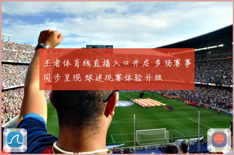王者体育线直播入口开启 多场赛事同步呈现 球迷观赛体验升级
