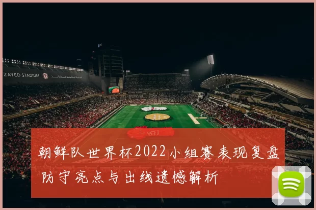 朝鲜队世界杯2022小组赛表现复盘 防守亮点与出线遗憾解析
