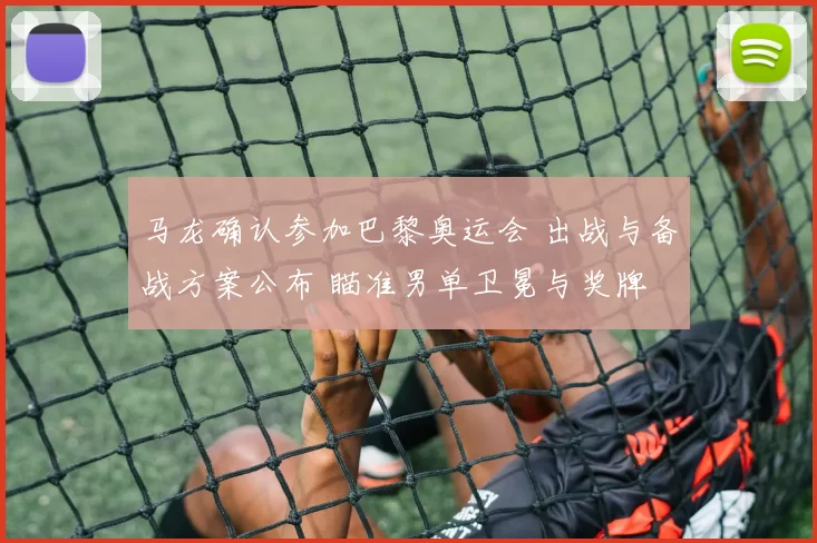 马龙确认参加巴黎奥运会 出战与备战方案公布 瞄准男单卫冕与奖牌