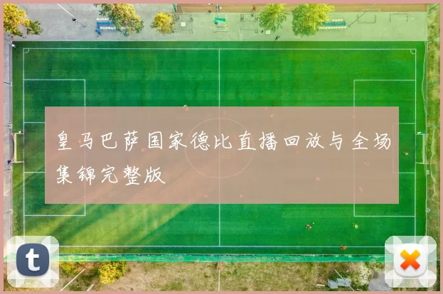 皇马巴萨国家德比直播回放与全场集锦完整版