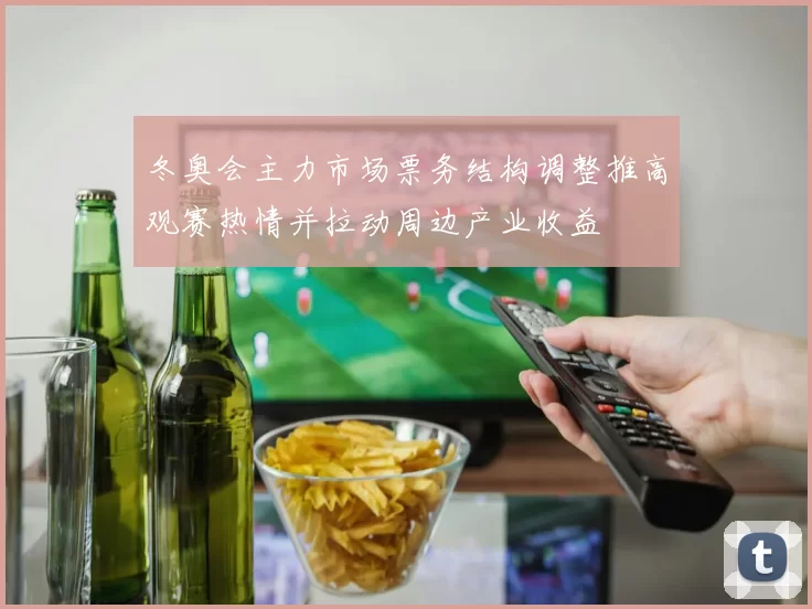 冬奥会主力市场票务结构调整推高观赛热情并拉动周边产业收益