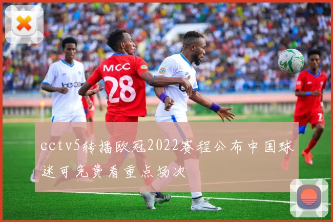 cctv5转播欧冠2022赛程公布中国球迷可免费看重点场次