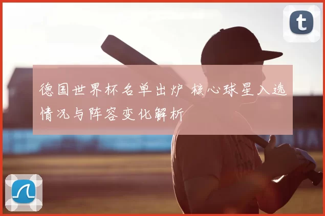 德国世界杯名单出炉 核心球星入选情况与阵容变化解析