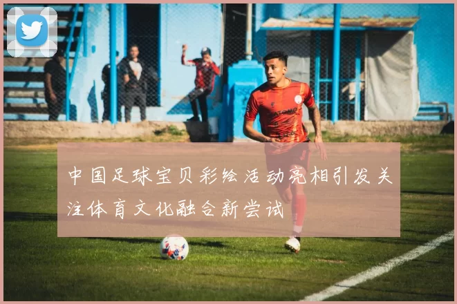 中国足球宝贝彩绘活动亮相引发关注体育文化融合新尝试