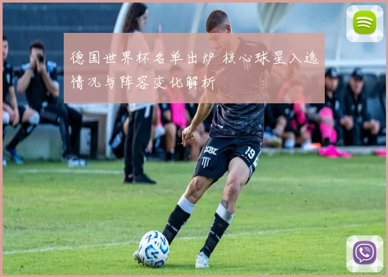 德国世界杯名单出炉 核心球星入选情况与阵容变化解析
