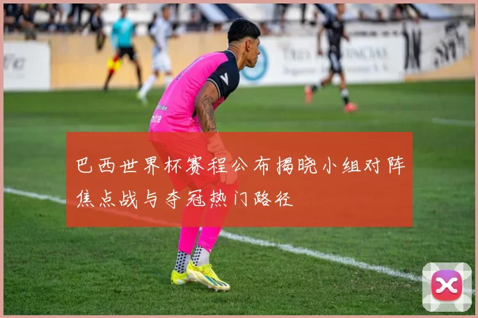 巴西世界杯赛程公布揭晓小组对阵焦点战与夺冠热门路径