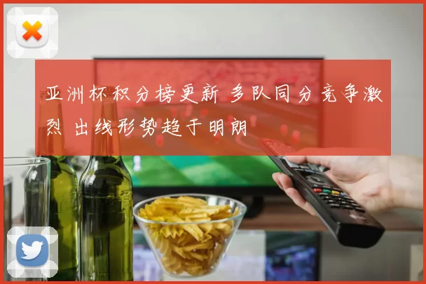 亚洲杯积分榜更新 多队同分竞争激烈 出线形势趋于明朗