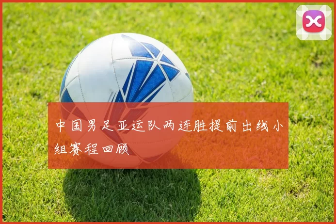 中国男足亚运队两连胜提前出线小组赛程回顾