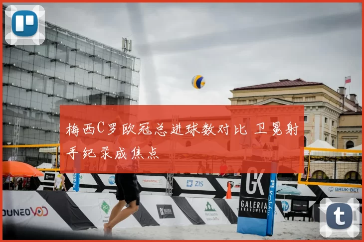 梅西C罗欧冠总进球数对比 卫冕射手纪录成焦点