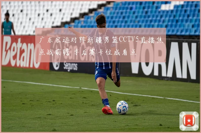 广东宏远对阵新疆男篮CCTV5直播焦点战前瞻 季后赛卡位成看点