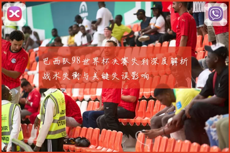巴西队98世界杯决赛失利深度解析战术失衡与关键失误影响