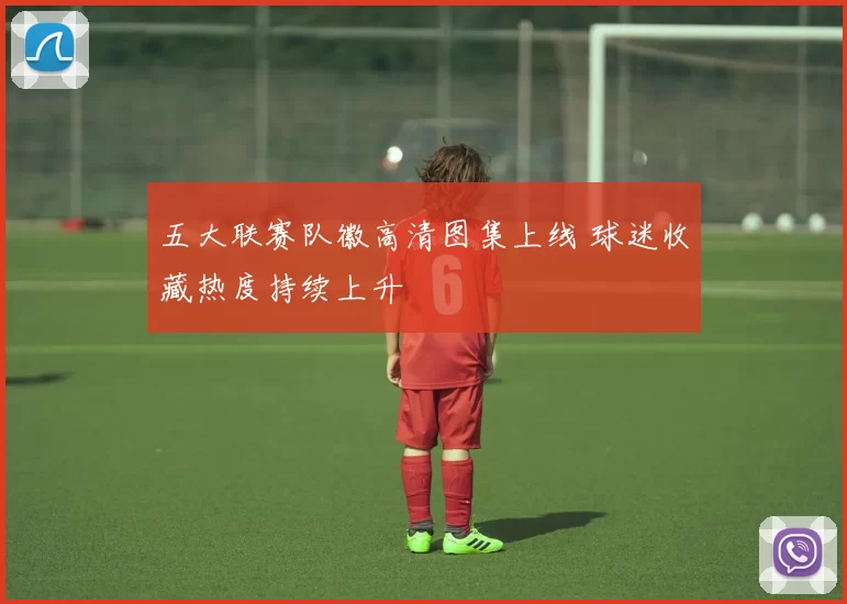 五大联赛队徽高清图集上线 球迷收藏热度持续上升