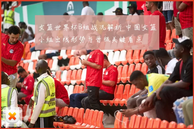 女篮世界杯B组战况解析 中国女篮小组出线形势与晋级关键看点