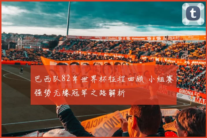 巴西队82年世界杯征程回顾 小组赛强势无缘冠军之路解析