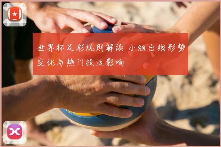 世界杯足彩规则解读 小组出线形势变化与热门投注影响