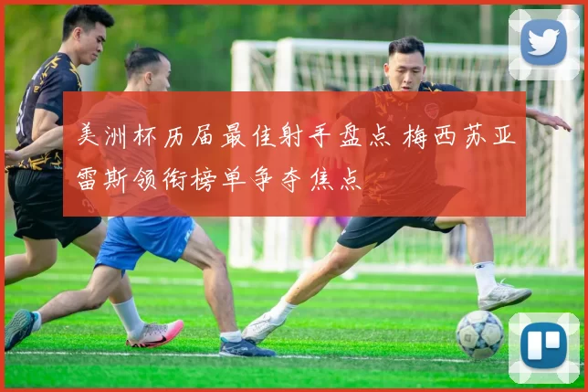 美洲杯历届最佳射手盘点 梅西苏亚雷斯领衔榜单争夺焦点