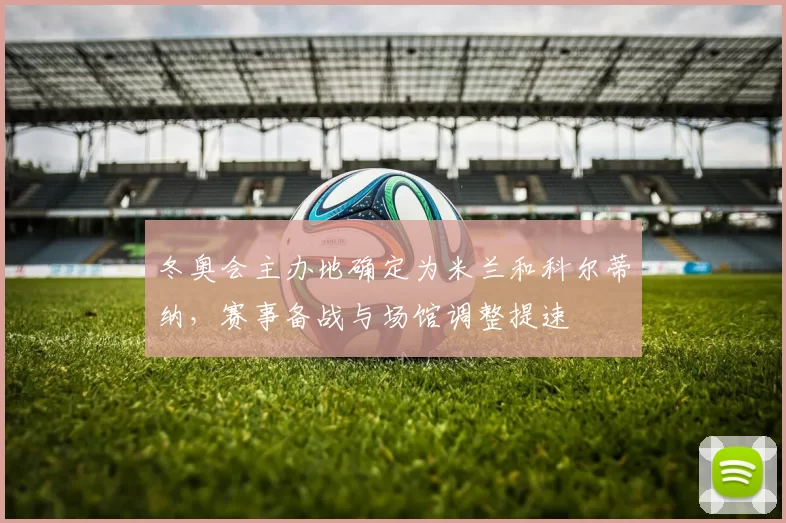 冬奥会主办地确定为米兰和科尔蒂纳,赛事备战与场馆调整提速