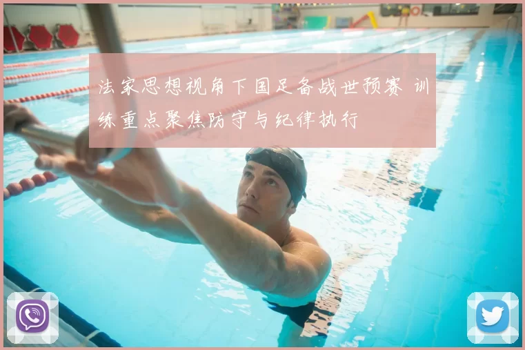 法家思想视角下国足备战世预赛 训练重点聚焦防守与纪律执行