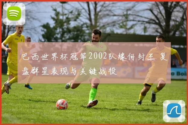 巴西世界杯冠军2002队缘何封王 复盘群星表现与关键战役