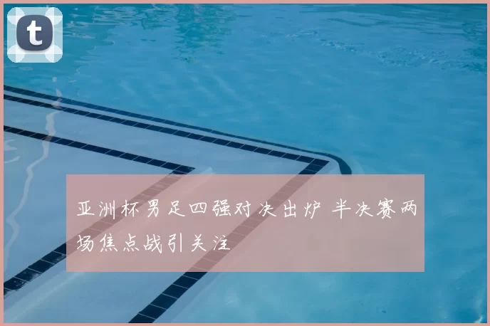 亚洲杯男足四强对决出炉 半决赛两场焦点战引关注