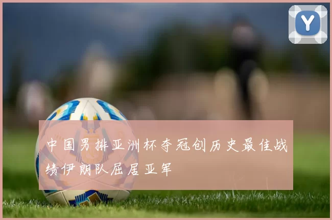 中国男排亚洲杯夺冠创历史最佳战绩伊朗队屈居亚军